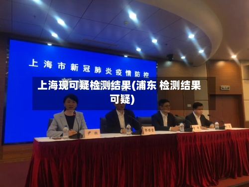上海现可疑检测结果(浦东 检测结果可疑)-第3张图片