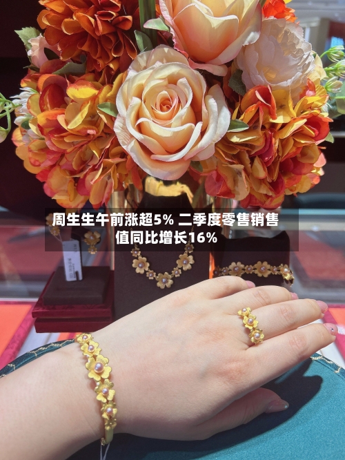 周生生午前涨超5% 二季度零售销售值同比增长16%-第2张图片