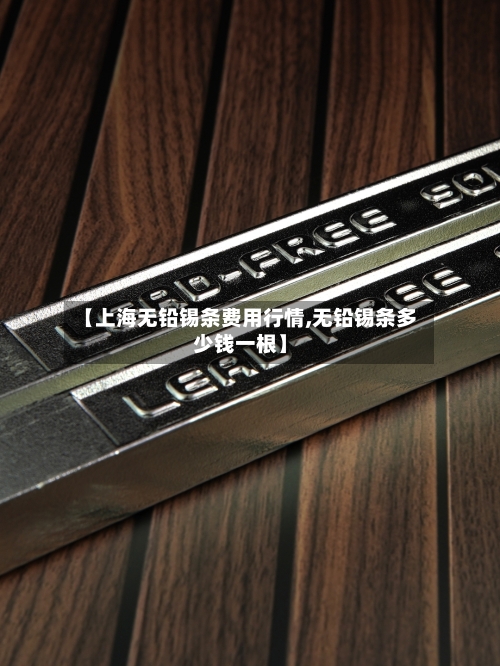 【上海无铅锡条费用行情,无铅锡条多少钱一根】-第2张图片