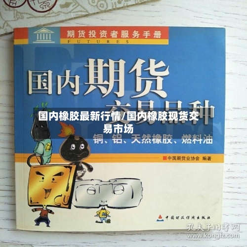 国内橡胶最新行情/国内橡胶现货交易市场