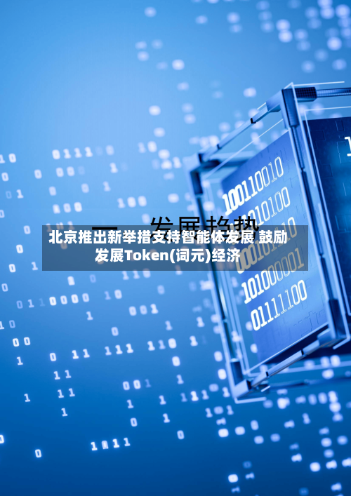 北京推出新举措支持智能体发展 鼓励发展Token(词元)经济-第2张图片