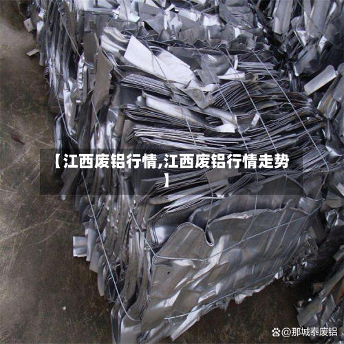 【江西废铝行情,江西废铝行情走势】-第2张图片