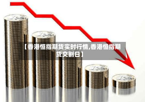 【香港恒指期货实时行情,香港恒指期货交割日】