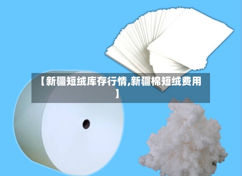 【新疆短绒库存行情,新疆棉短绒费用】