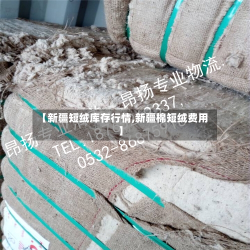 【新疆短绒库存行情,新疆棉短绒费用】-第2张图片