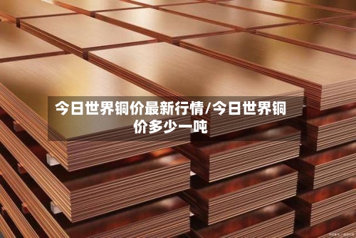 今日世界铜价最新行情/今日世界铜价多少一吨-第3张图片
