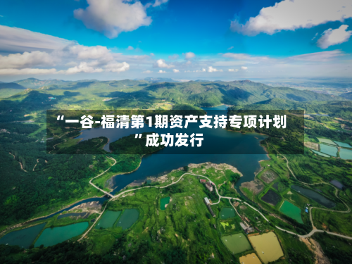 “一谷-福清第1期资产支持专项计划	”成功发行-第2张图片