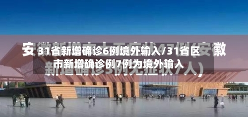 31省新增确诊6例境外输入/31省区市新增确诊例7例为境外输入-第2张图片