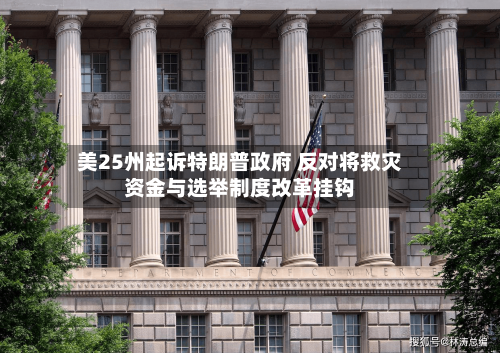 美25州起诉特朗普政府 反对将救灾资金与选举制度改革挂钩-第2张图片