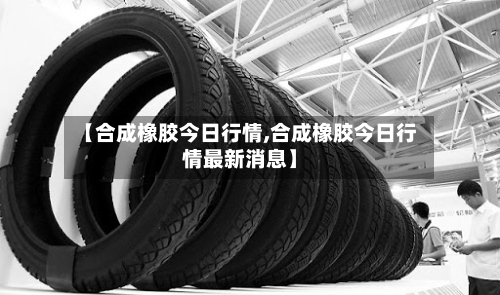 【合成橡胶今日行情,合成橡胶今日行情最新消息】-第2张图片