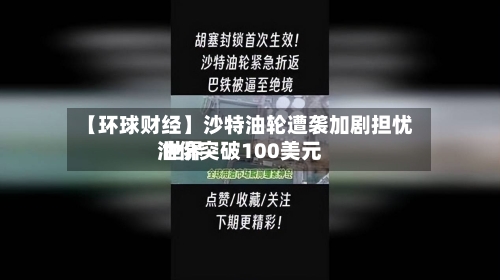 【环球财经】沙特油轮遭袭加剧担忧 世界油价突破100美元-第3张图片