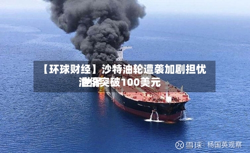 【环球财经】沙特油轮遭袭加剧担忧 世界油价突破100美元-第2张图片