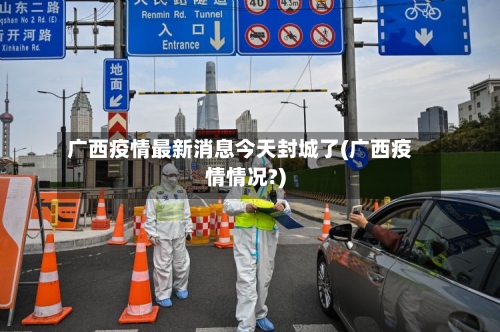 广西疫情最新消息今天封城了(广西疫情情况?)-第3张图片