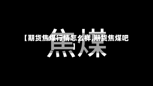 【期货焦煤行情怎么样,期货焦煤吧】