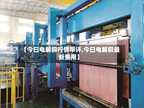 【今曰电解铜行情早评,今曰电解铜最新费用】
