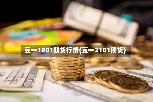 豆一1901期货行情(豆一2101期货)-第2张图片