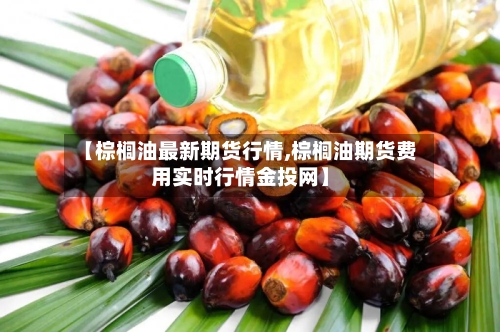 【棕榈油最新期货行情,棕榈油期货费用实时行情金投网】