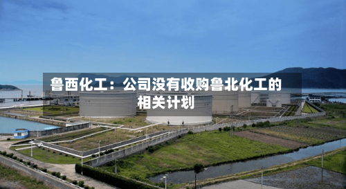 鲁西化工：公司没有收购鲁北化工的相关计划-第2张图片
