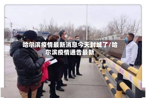 哈尔滨疫情最新消息今天封城了/哈尔滨疫情通告最新