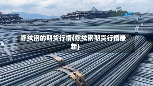 螺纹钢的期货行情(螺纹钢期货行情最新)