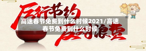 高速春节免费到什么时候2021/高速春节免费到什么时候