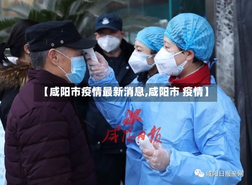 【咸阳市疫情最新消息,咸阳市 疫情】-第2张图片