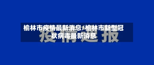 榆林市疫情最新消息/榆林市新型冠状病毒最新消息