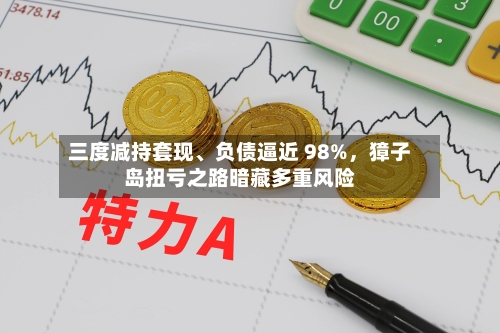 三度减持套现、负债逼近 98%，獐子岛扭亏之路暗藏多重风险