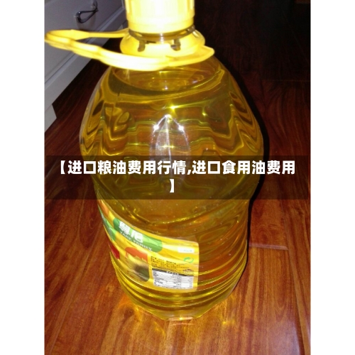 【进口粮油费用行情,进口食用油费用】
