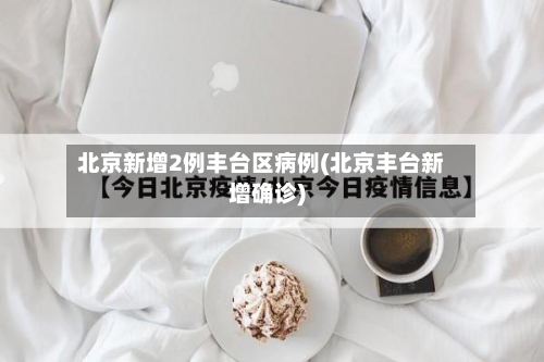北京新增2例丰台区病例(北京丰台新增确诊)-第2张图片