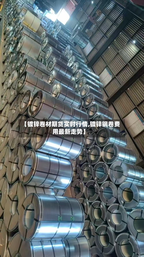 【镀锌卷材期货实时行情,镀锌钢卷费用最新走势】-第2张图片