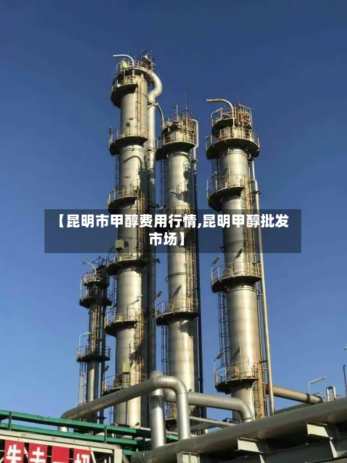 【昆明市甲醇费用行情,昆明甲醇批发市场】