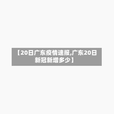 【20日广东疫情速报,广东20日新冠新增多少】