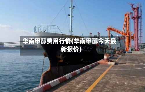 华南甲醇费用行情(华南甲醇今天最新报价)-第2张图片