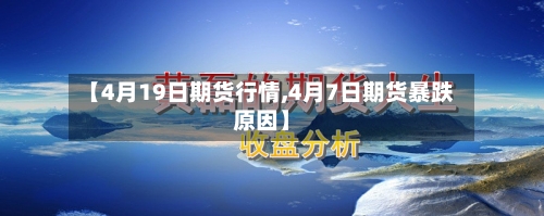 【4月19日期货行情,4月7日期货暴跌原因】