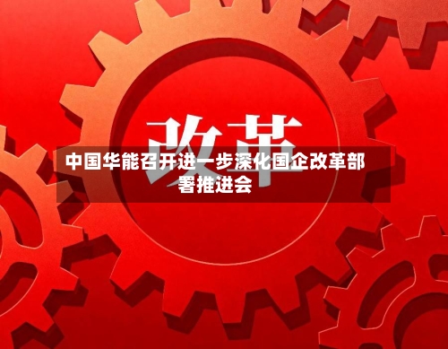 中国华能召开进一步深化国企改革部署推进会-第2张图片
