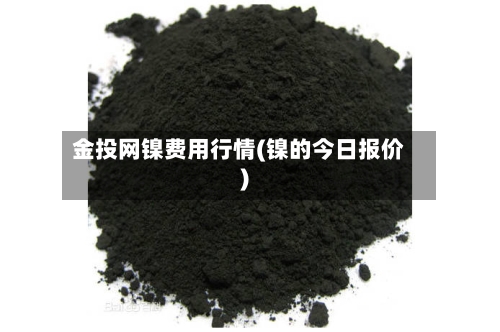 金投网镍费用行情(镍的今日报价)-第2张图片