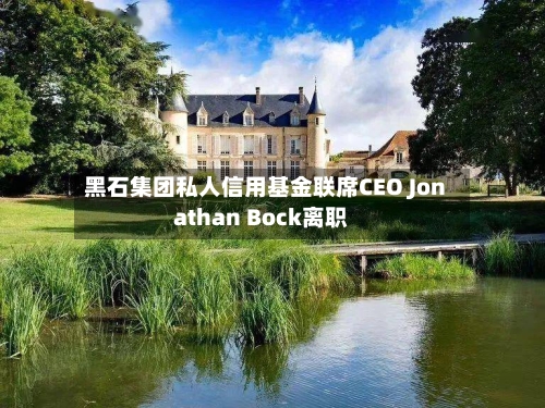 黑石集团私人信用基金联席CEO Jonathan Bock离职