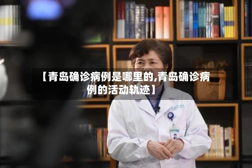 【青岛确诊病例是哪里的,青岛确诊病例的活动轨迹】-第2张图片
