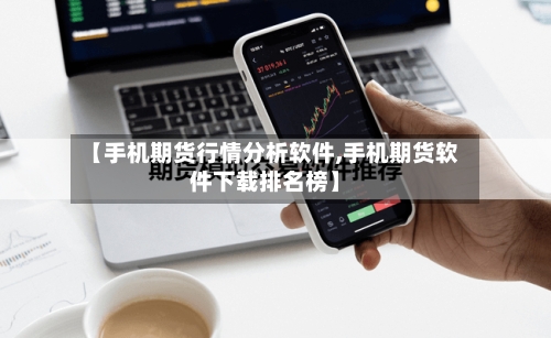 【手机期货行情分析软件,手机期货软件下载排名榜】