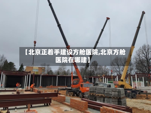 【北京正着手建设方舱医院,北京方舱医院在哪建】