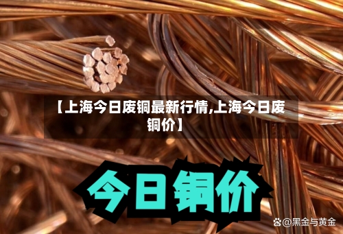 【上海今日废铜最新行情,上海今日废铜价】