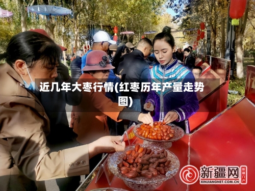 近几年大枣行情(红枣历年产量走势图)-第3张图片