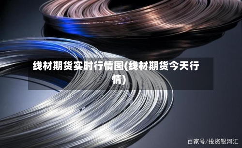 线材期货实时行情图(线材期货今天行情)-第2张图片