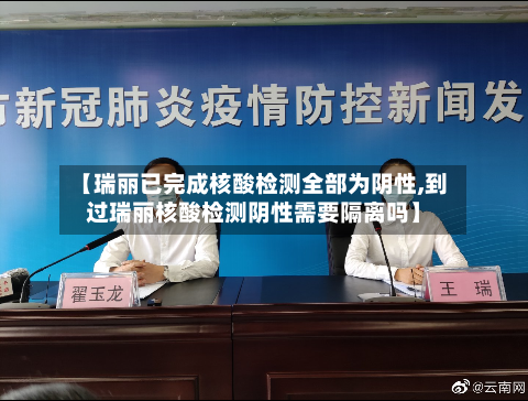 【瑞丽已完成核酸检测全部为阴性,到过瑞丽核酸检测阴性需要隔离吗】