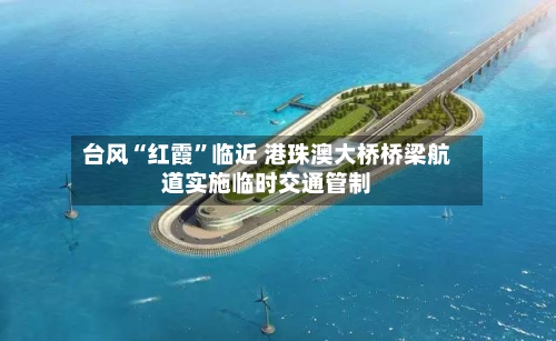 台风“红霞”临近 港珠澳大桥桥梁航道实施临时交通管制