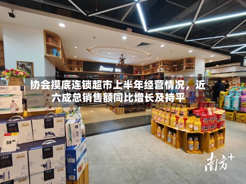 协会摸底连锁超市上半年经营情况，近六成总销售额同比增长及持平-第3张图片