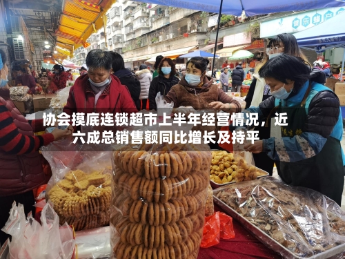 协会摸底连锁超市上半年经营情况，近六成总销售额同比增长及持平