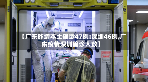 【广东昨增本土确诊47例:深圳46例,广东疫情深圳确诊人数】-第2张图片