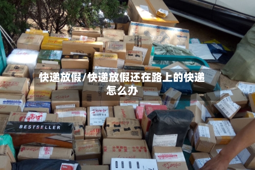 快递放假/快递放假还在路上的快递怎么办-第2张图片